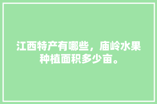 江西特产有哪些，庙岭水果种植面积多少亩。 江西特产有哪些，庙岭水果种植面积多少亩。 家禽养殖