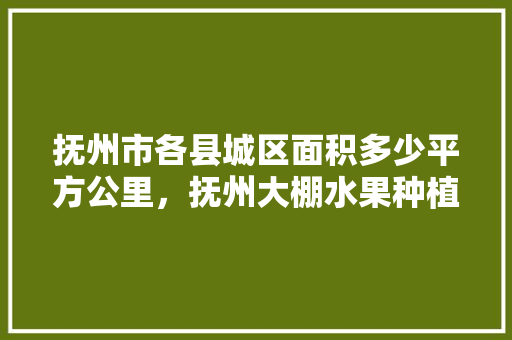 抚州市各县城区面积多少平方公里，抚州大棚水果种植面积多少。 抚州市各县城区面积多少平方公里，抚州大棚水果种植面积多少。 土壤施肥