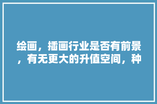 绘画，插画行业是否有前景，有无更大的升值空间，种植水果蔬菜插画海报图片。 绘画，插画行业是否有前景，有无更大的升值空间，种植水果蔬菜插画海报图片。 土壤施肥