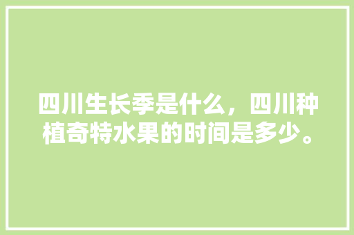 四川生长季是什么，四川种植奇特水果的时间是多少。 四川生长季是什么，四川种植奇特水果的时间是多少。 蔬菜种植