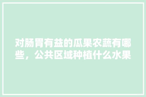 对肠胃有益的瓜果农蔬有哪些，公共区域种植什么水果最好。 对肠胃有益的瓜果农蔬有哪些，公共区域种植什么水果最好。 家禽养殖