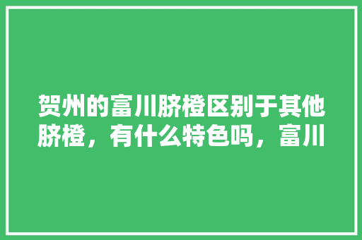 贺州的富川脐橙区别于其他脐橙，有什么特色吗，富川水果种植公司电话。 贺州的富川脐橙区别于其他脐橙，有什么特色吗，富川水果种植公司电话。 土壤施肥