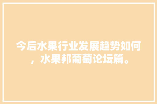 今后水果行业发展趋势如何，水果邦葡萄论坛篇。 今后水果行业发展趋势如何，水果邦葡萄论坛篇。 畜牧养殖