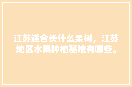 江苏适合长什么果树，江苏地区水果种植基地有哪些。 江苏适合长什么果树，江苏地区水果种植基地有哪些。 水果种植