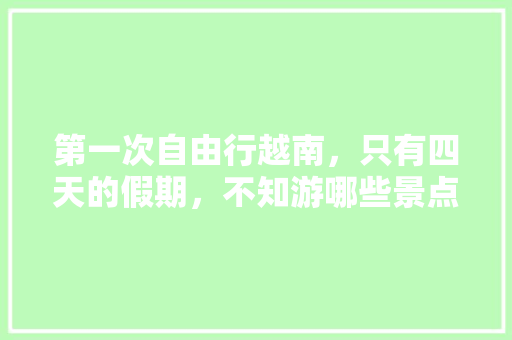 第一次自由行越南，只有四天的假期，不知游哪些景点比较好？行程怎么走，芽庄水果怎么种植的。 第一次自由行越南，只有四天的假期，不知游哪些景点比较好？行程怎么走，芽庄水果怎么种植的。 蔬菜种植