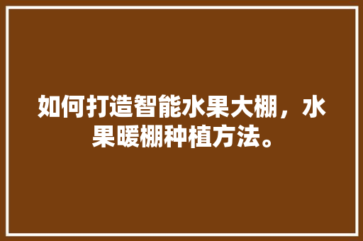 如何打造智能水果大棚，水果暖棚种植方法。 如何打造智能水果大棚，水果暖棚种植方法。 家禽养殖