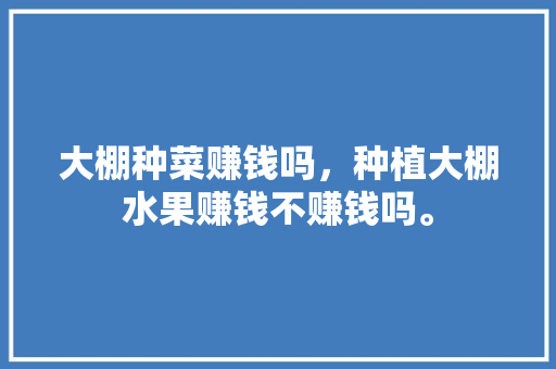 大棚种菜赚钱吗，种植大棚水果赚钱不赚钱吗。 大棚种菜赚钱吗，种植大棚水果赚钱不赚钱吗。 畜牧养殖