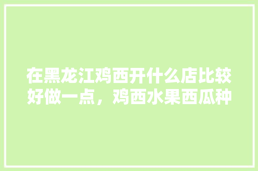 在黑龙江鸡西开什么店比较好做一点，鸡西水果西瓜种植基地。 在黑龙江鸡西开什么店比较好做一点，鸡西水果西瓜种植基地。 畜牧养殖