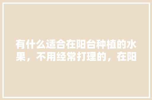 有什么适合在阳台种植的水果，不用经常打理的，在阳台怎么种植水果蔬菜。 有什么适合在阳台种植的水果，不用经常打理的，在阳台怎么种植水果蔬菜。 水果种植