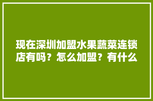 现在深圳加盟水果蔬菜连锁店有吗？怎么加盟？有什么连锁店，特色水果蔬菜种植加盟店有哪些。 现在深圳加盟水果蔬菜连锁店有吗？怎么加盟？有什么连锁店，特色水果蔬菜种植加盟店有哪些。 畜牧养殖