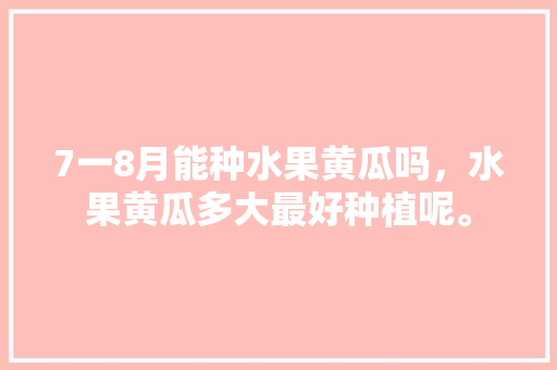 7一8月能种水果黄瓜吗，水果黄瓜多大最好种植呢。 7一8月能种水果黄瓜吗，水果黄瓜多大最好种植呢。 家禽养殖