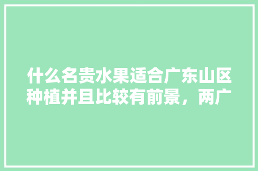 什么名贵水果适合广东山区种植并且比较有前景，两广水果种植面积多大。 什么名贵水果适合广东山区种植并且比较有前景，两广水果种植面积多大。 蔬菜种植