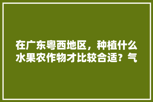 在广东粤西地区，种植什么水果农作物才比较合适？气候、水土、环境怎么样，广东农田种植什么水果最好。 在广东粤西地区，种植什么水果农作物才比较合适？气候、水土、环境怎么样，广东农田种植什么水果最好。 蔬菜种植