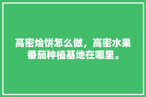 高密烩饼怎么做，高密水果番茄种植基地在哪里。 高密烩饼怎么做，高密水果番茄种植基地在哪里。 土壤施肥