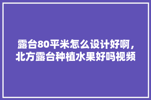 露台80平米怎么设计好啊，北方露台种植水果好吗视频。 露台80平米怎么设计好啊，北方露台种植水果好吗视频。 水果种植