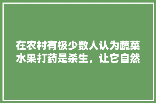 在农村有极少数人认为蔬菜水果打药是杀生，让它自然长你如何看，种什么水果不用打农药。 在农村有极少数人认为蔬菜水果打药是杀生，让它自然长你如何看，种什么水果不用打农药。 水果种植