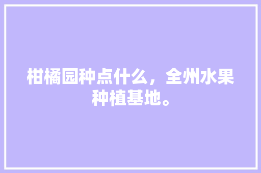 柑橘园种点什么，全州水果种植基地。 柑橘园种点什么，全州水果种植基地。 家禽养殖