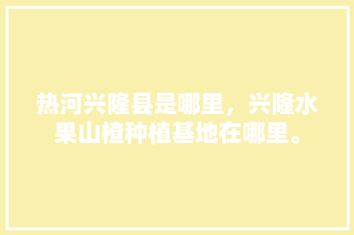 热河兴隆县是哪里，兴隆水果山楂种植基地在哪里。 热河兴隆县是哪里，兴隆水果山楂种植基地在哪里。 水果种植