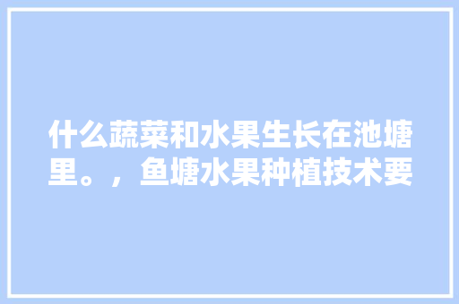 什么蔬菜和水果生长在池塘里。，鱼塘水果种植技术要点有哪些。 什么蔬菜和水果生长在池塘里。，鱼塘水果种植技术要点有哪些。 蔬菜种植