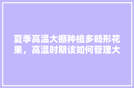 夏季高温大棚种植多畸形花果，高温时期该如何管理大棚，大棚种植水果能挣钱吗。 夏季高温大棚种植多畸形花果，高温时期该如何管理大棚，大棚种植水果能挣钱吗。 畜牧养殖