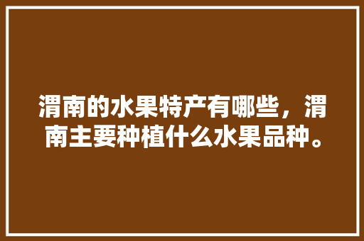 渭南的水果特产有哪些，渭南主要种植什么水果品种。 渭南的水果特产有哪些，渭南主要种植什么水果品种。 蔬菜种植