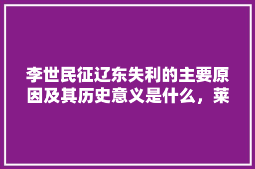 李世民征辽东失利的主要原因及其历史意义是什么，莱州凤凰山水果种植基地在哪里。 李世民征辽东失利的主要原因及其历史意义是什么，莱州凤凰山水果种植基地在哪里。 畜牧养殖