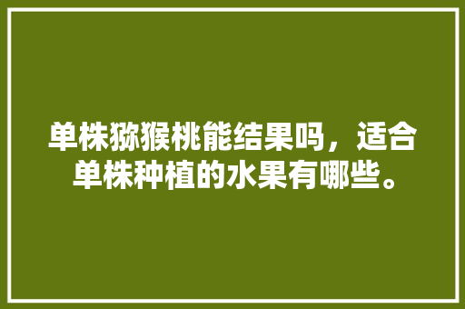 单株猕猴桃能结果吗，适合单株种植的水果有哪些。 单株猕猴桃能结果吗，适合单株种植的水果有哪些。 土壤施肥