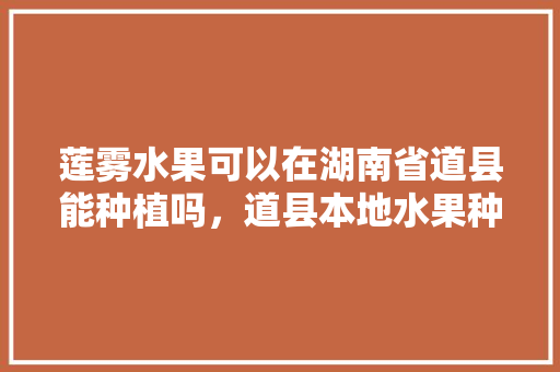 莲雾水果可以在湖南省道县能种植吗，道县本地水果种植基地在哪里。 莲雾水果可以在湖南省道县能种植吗，道县本地水果种植基地在哪里。 畜牧养殖