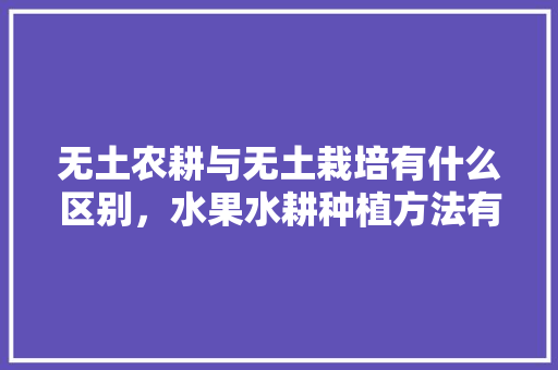 无土农耕与无土栽培有什么区别，水果水耕种植方法有哪些。 无土农耕与无土栽培有什么区别，水果水耕种植方法有哪些。 畜牧养殖