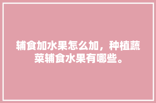 辅食加水果怎么加，种植蔬菜辅食水果有哪些。 辅食加水果怎么加，种植蔬菜辅食水果有哪些。 家禽养殖