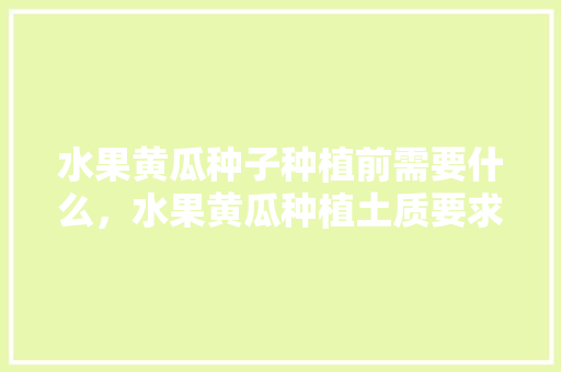 水果黄瓜种子种植前需要什么，水果黄瓜种植土质要求。 水果黄瓜种子种植前需要什么，水果黄瓜种植土质要求。 家禽养殖