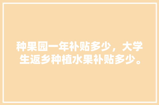 种果园一年补贴多少，大学生返乡种植水果补贴多少。 种果园一年补贴多少，大学生返乡种植水果补贴多少。 家禽养殖