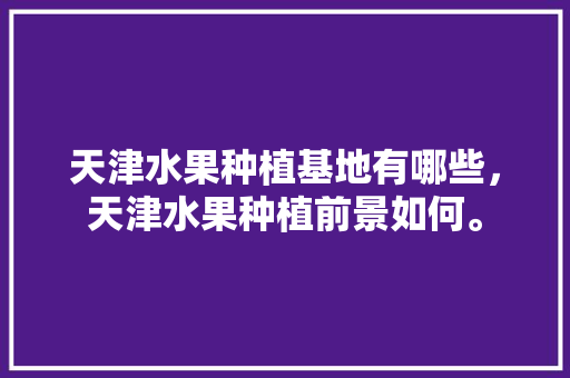 天津水果种植基地有哪些，天津水果种植前景如何。 天津水果种植基地有哪些，天津水果种植前景如何。 家禽养殖