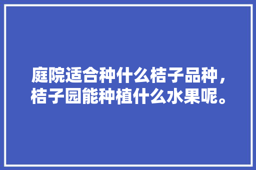 庭院适合种什么桔子品种，桔子园能种植什么水果呢。 庭院适合种什么桔子品种，桔子园能种植什么水果呢。 蔬菜种植