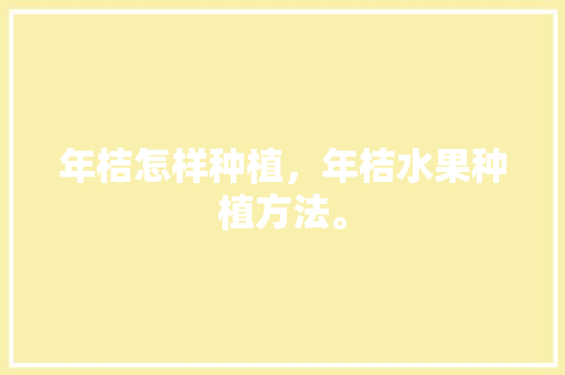 年桔怎样种植，年桔水果种植方法。 年桔怎样种植，年桔水果种植方法。 水果种植