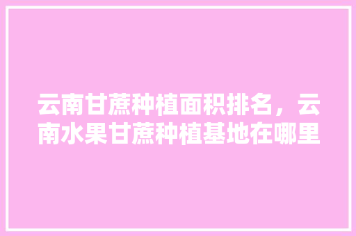 云南甘蔗种植面积排名，云南水果甘蔗种植基地在哪里。 云南甘蔗种植面积排名，云南水果甘蔗种植基地在哪里。 水果种植