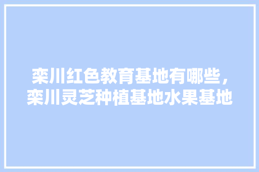 栾川红色教育基地有哪些，栾川灵芝种植基地水果基地地址。 栾川红色教育基地有哪些，栾川灵芝种植基地水果基地地址。 畜牧养殖