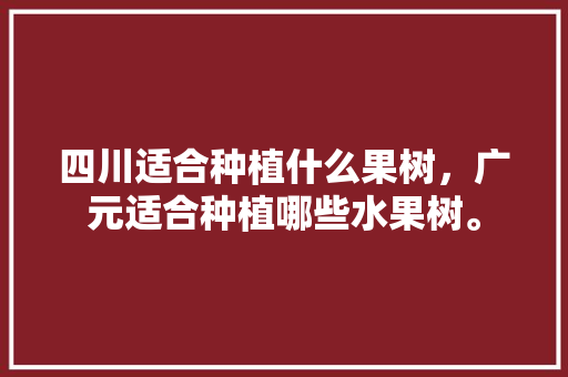 四川适合种植什么果树，广元适合种植哪些水果树。 四川适合种植什么果树，广元适合种植哪些水果树。 畜牧养殖