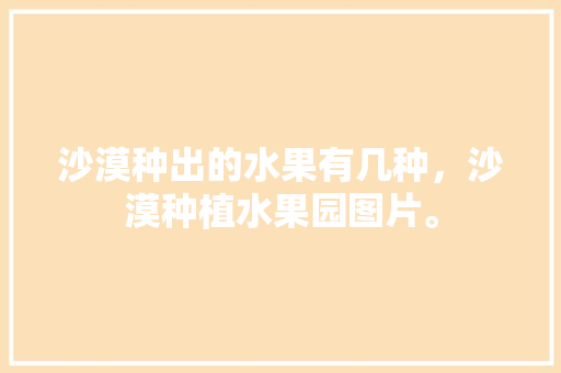 沙漠种出的水果有几种，沙漠种植水果园图片。 沙漠种出的水果有几种，沙漠种植水果园图片。 畜牧养殖