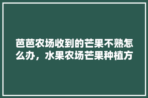 芭芭农场收到的芒果不熟怎么办，水果农场芒果种植方法。 芭芭农场收到的芒果不熟怎么办，水果农场芒果种植方法。 土壤施肥