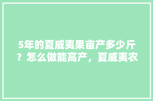 5年的夏威夷果亩产多少斤？怎么做能高产，夏威夷农场种植什么水果最好。 5年的夏威夷果亩产多少斤？怎么做能高产，夏威夷农场种植什么水果最好。 家禽养殖