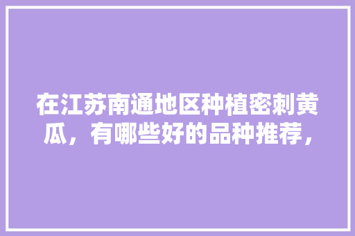 在江苏南通地区种植密刺黄瓜，有哪些好的品种推荐，江苏水果黄瓜种植基地在哪里。 在江苏南通地区种植密刺黄瓜，有哪些好的品种推荐，江苏水果黄瓜种植基地在哪里。 水果种植