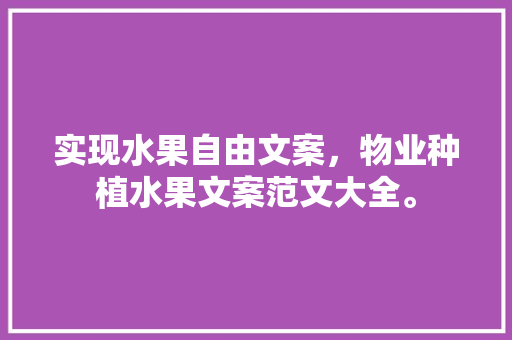 实现水果自由文案，物业种植水果文案范文大全。 实现水果自由文案，物业种植水果文案范文大全。 畜牧养殖