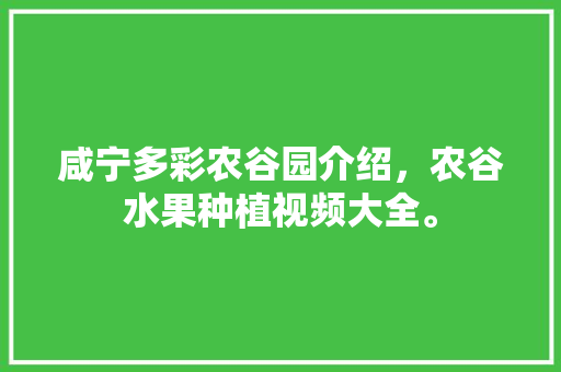 咸宁多彩农谷园介绍，农谷水果种植视频大全。 咸宁多彩农谷园介绍，农谷水果种植视频大全。 畜牧养殖