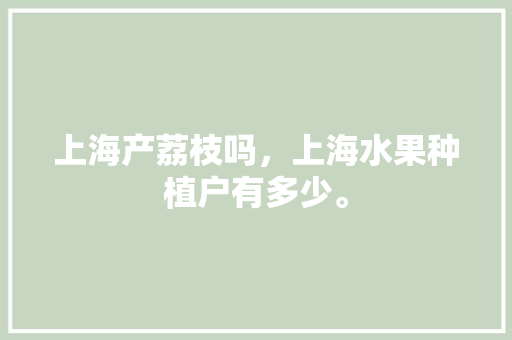 上海产荔枝吗，上海水果种植户有多少。 上海产荔枝吗，上海水果种植户有多少。 土壤施肥