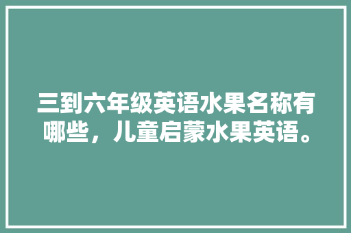 三到六年级英语水果名称有哪些，儿童启蒙水果英语。 三到六年级英语水果名称有哪些，儿童启蒙水果英语。 家禽养殖