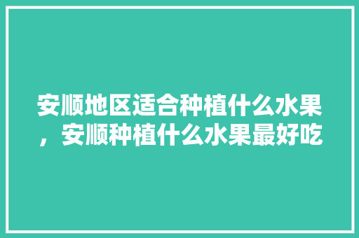 安顺地区适合种植什么水果，安顺种植什么水果最好吃。 安顺地区适合种植什么水果，安顺种植什么水果最好吃。 土壤施肥