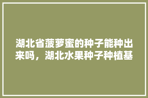 湖北省菠萝蜜的种子能种出来吗，湖北水果种子种植基地在哪里。 湖北省菠萝蜜的种子能种出来吗，湖北水果种子种植基地在哪里。 土壤施肥