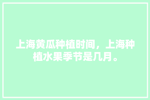 上海黄瓜种植时间，上海种植水果季节是几月。 上海黄瓜种植时间，上海种植水果季节是几月。 土壤施肥