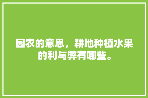 园农的意思，耕地种植水果的利与弊有哪些。 园农的意思，耕地种植水果的利与弊有哪些。 蔬菜种植